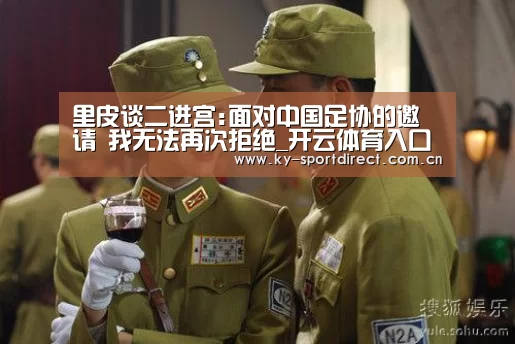 里皮谈二进宫:面对中国足协的邀请 我无法再次拒绝_开云体育入口(图2) KAIYUN中国站